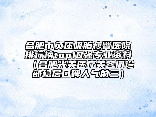 合肥市负压吸脂瘦臀医院排行榜top10强专业资料（合肥光美医疗美容门诊部稳居口碑人气前三）