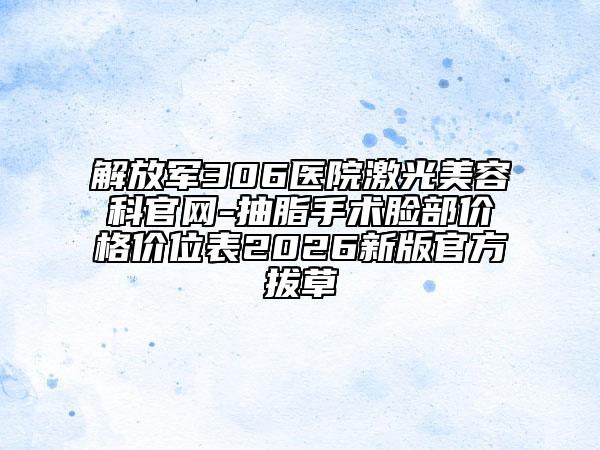 解放军306医院激光美容科官网-抽脂手术脸部价格价位表2026新版官方拔草