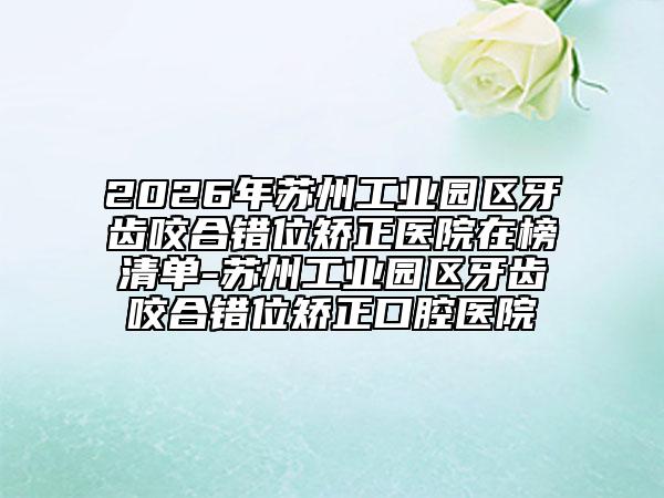 2026年苏州工业园区牙齿咬合错位矫正医院在榜清单-苏州工业园区牙齿咬合错位矫正口腔医院