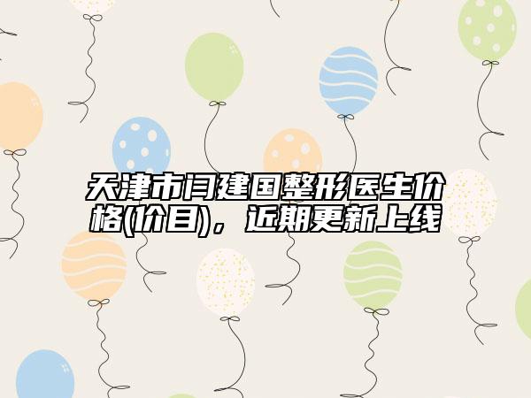 天津市闫建国整形医生价格(价目)，近期更新上线