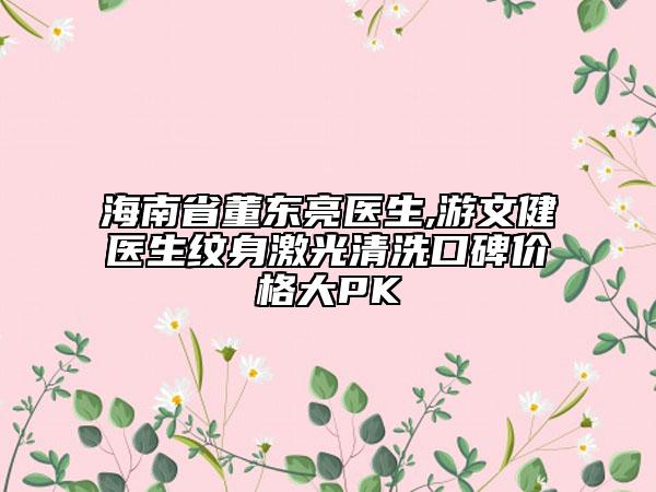 海南省董东亮医生,游文健医生纹身激光清洗口碑价格大PK