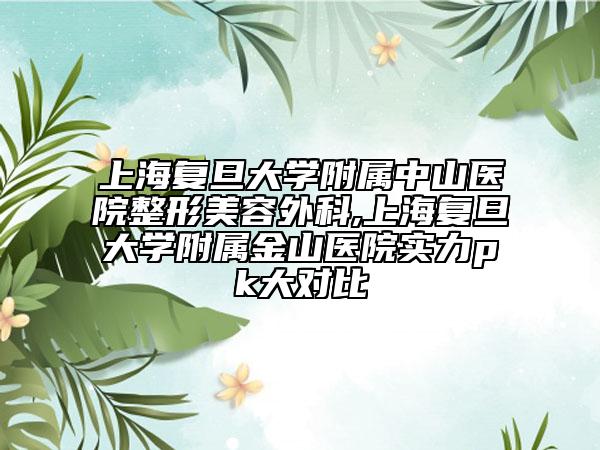 上海复旦大学附属中山医院整形美容外科,上海复旦大学附属金山医院实力pk大对比