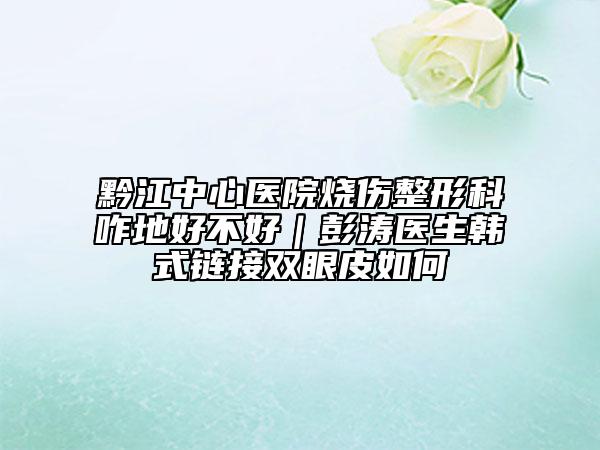 黔江中心医院烧伤整形科咋地好不好｜彭涛医生韩式链接双眼皮如何