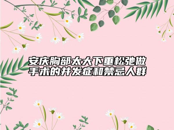 安庆胸部太大下垂松弛做手术的并发症和禁忌人群