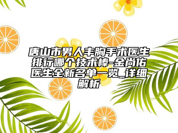 唐山市男人丰胸手术医生排行哪个技术棒-金尚佑医生全新名单一览_详细解析