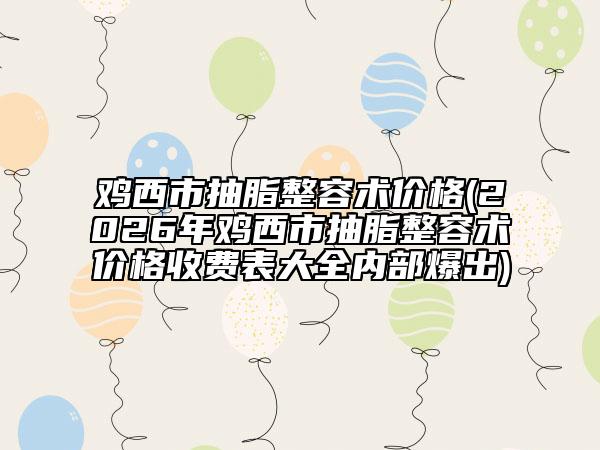 鸡西市抽脂整容术价格(2026年鸡西市抽脂整容术价格收费表大全内部爆出)