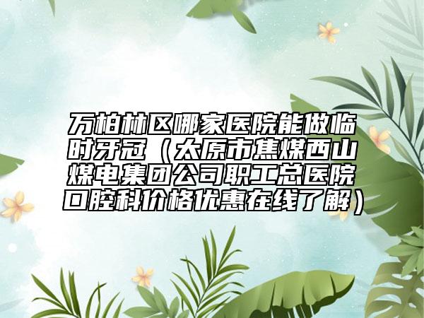 万柏林区哪家医院能做临时牙冠（太原市焦煤西山煤电集团公司职工总医院口腔科价格优惠在线了解）