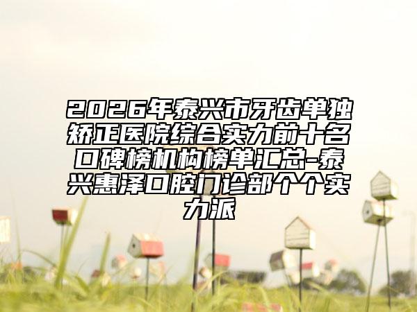 2026年泰兴市牙齿单独矫正医院综合实力前十名口碑榜机构榜单汇总-泰兴惠泽口腔门诊部个个实力派