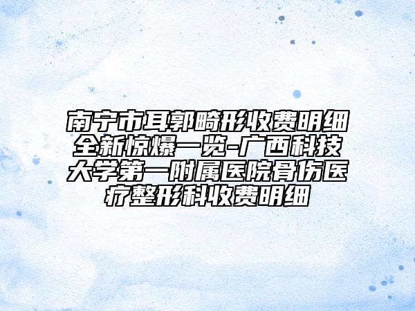 南宁市耳郭畸形收费明细全新惊爆一览-广西科技大学第一附属医院骨伤医疗整形科收费明细