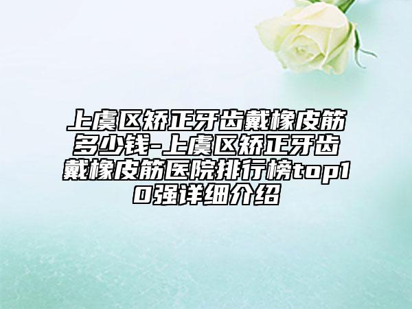 上虞区矫正牙齿戴橡皮筋多少钱-上虞区矫正牙齿戴橡皮筋医院排行榜top10强详细介绍