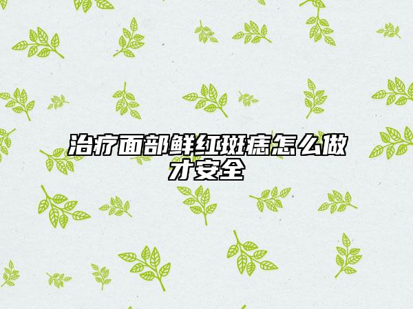 治疗面部鲜红斑痣怎么做才安全