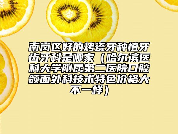南岗区好的烤瓷牙种植牙齿牙科是哪家（哈尔滨医科大学附属第二医院口腔颌面外科技术特色价格大不一样）