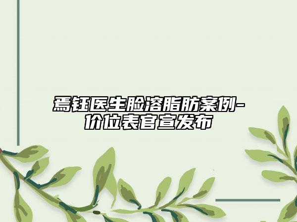 焉钰医生脸溶脂肪案例-价位表官宣发布