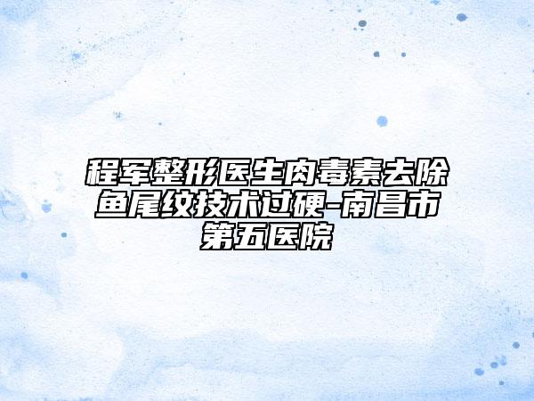 程军整形医生肉毒素去除鱼尾纹技术过硬-南昌市第五医院
