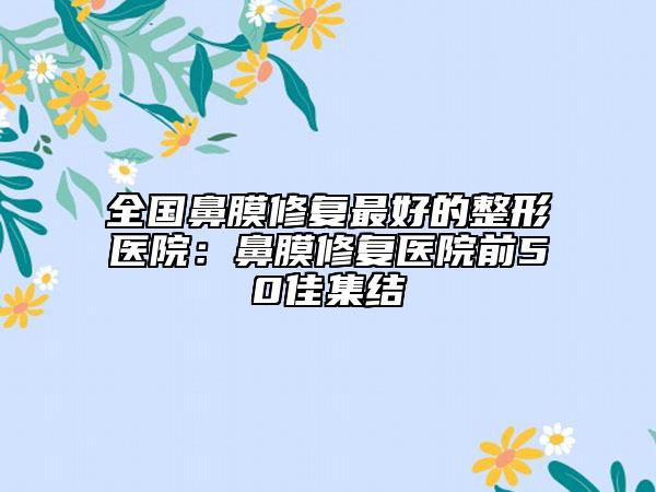 全国鼻膜修复最好的整形医院：鼻膜修复医院前50佳集结