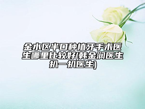 金水区半口种植牙手术医生哪里比较好(韩金润医生扒一扒医生)