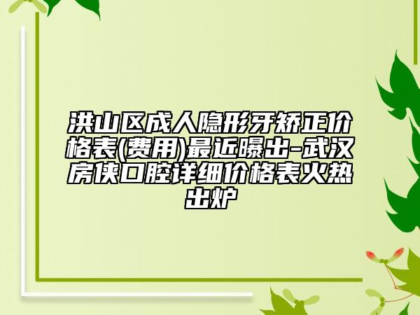 洪山区成人隐形牙矫正价格表(费用)最近曝出-武汉房侠口腔详细价格表火热出炉