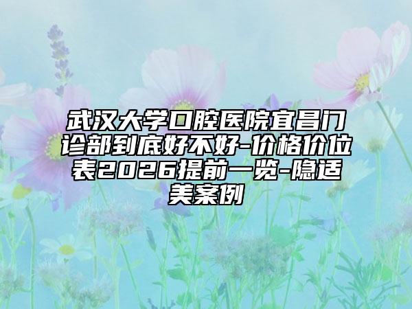 武汉大学口腔医院宜昌门诊部到底好不好-价格价位表2026提前一览-隐适美案例