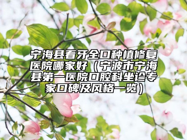 宁海县看牙全口种植修复医院哪家好（宁波市宁海县第一医院口腔科坐诊专家口碑及风格一览）