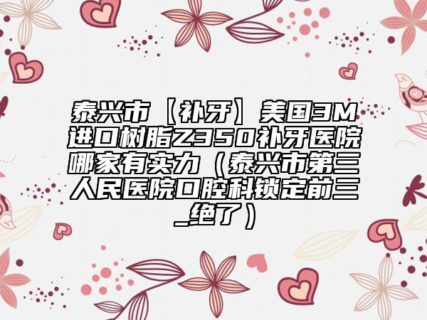 泰兴市【补牙】美国3M进口树脂Z350补牙医院哪家有实力（泰兴市第三人民医院口腔科锁定前三_绝了）