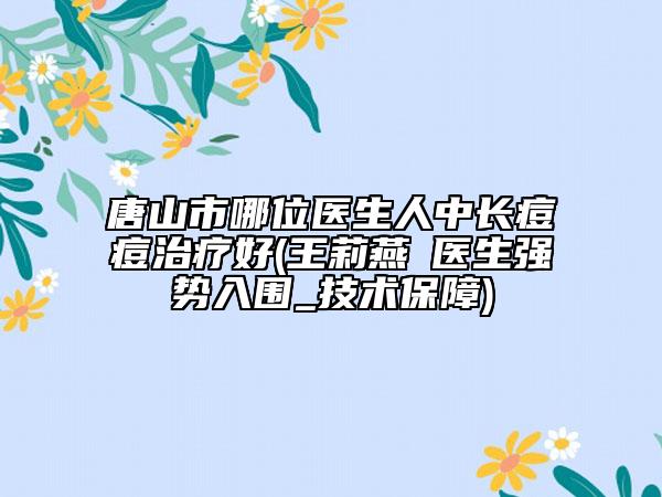 唐山市哪位医生人中长痘痘治疗好(王莉燕‌医生强势入围_技术保障)