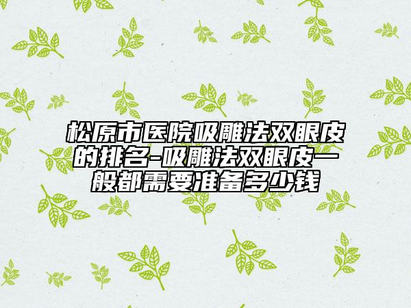 松原市医院吸雕法双眼皮的排名-吸雕法双眼皮一般都需要准备多少钱