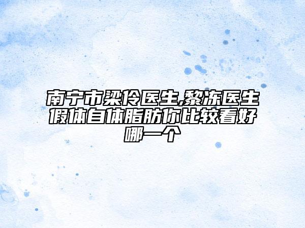 南宁市梁伶医生,黎冻医生假体自体脂肪你比较看好哪一个