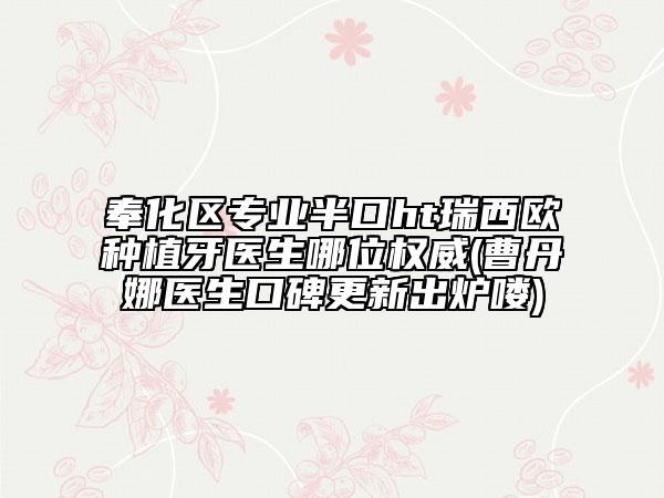 奉化区专业半口ht瑞西欧种植牙医生哪位权威(曹丹娜医生口碑更新出炉喽)