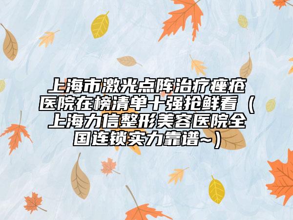 上海市激光点阵治疗痤疮医院在榜清单十强抢鲜看（上海力信整形美容医院全国连锁实力靠谱~）
