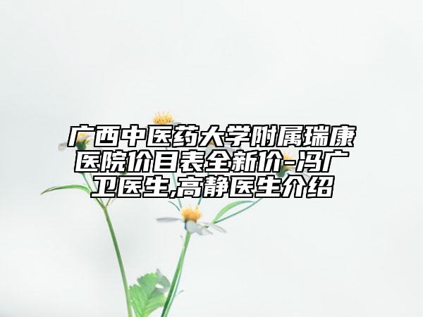 广西中医药大学附属瑞康医院价目表全新价-冯广卫医生,高静医生介绍