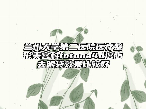 兰州大学第二医院医疗整形美容科fotona4d溶脂去眼袋效果比较好