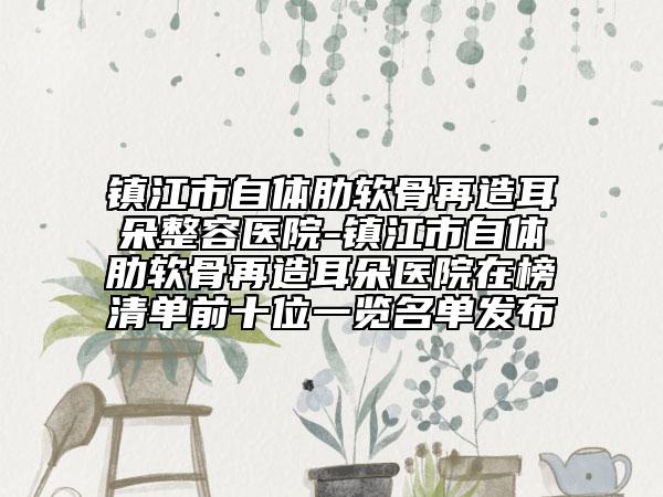 镇江市自体肋软骨再造耳朵整容医院-镇江市自体肋软骨再造耳朵医院在榜清单前十位一览名单发布