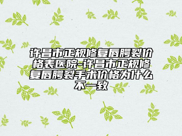 许昌市正规修复唇腭裂价格表医院-许昌市正规修复唇腭裂手术价格为什么不一致