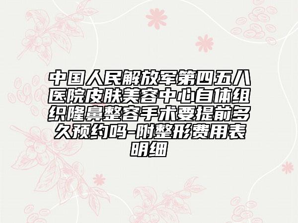中国人民解放军第四五八医院皮肤美容中心自体组织隆鼻整容手术要提前多久预约吗-附整形费用表明细