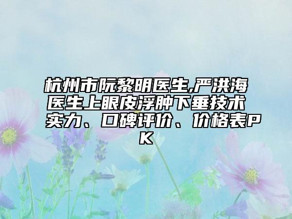 杭州市阮黎明医生,严洪海医生上眼皮浮肿下垂技术实力、口碑评价、价格表PK