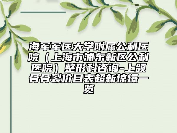 海军军医大学附属公利医院（上海市浦东新区公利医院）整形科咨询-上颌骨骨裂价目表超新惊爆一览