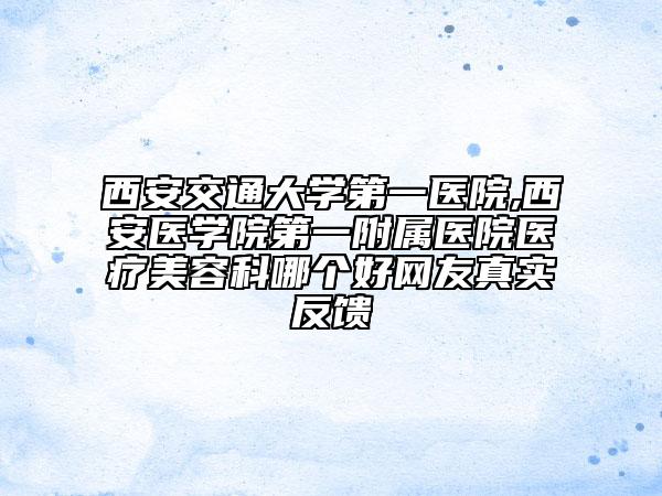 西安交通大学第一医院,西安医学院第一附属医院医疗美容科哪个好网友真实反馈