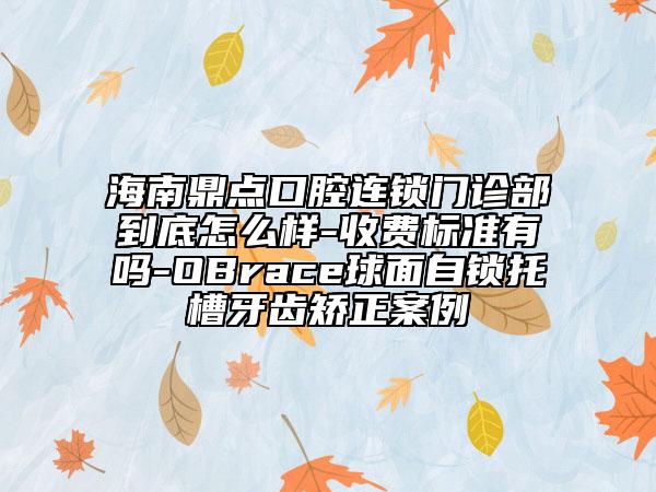海南鼎点口腔连锁门诊部到底怎么样-收费标准有吗-OBrace球面自锁托槽牙齿矫正案例
