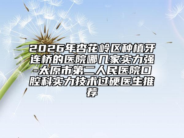 2026年杏花岭区种植牙连桥的医院哪几家实力强-太原市第二人民医院口腔科实力技术过硬医生推荐