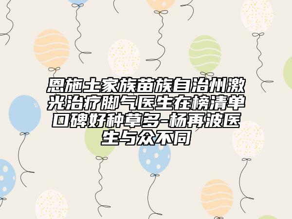 恩施土家族苗族自治州激光治疗脚气医生在榜清单口碑好种草多-杨再波医生与众不同