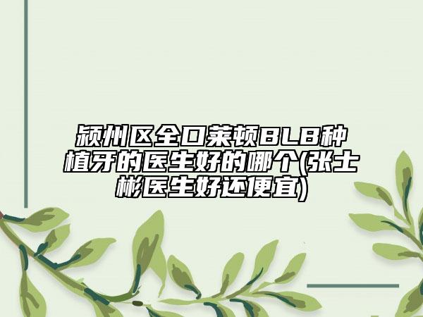 颍州区全口莱顿BLB种植牙的医生好的哪个(张士彬医生好还便宜)