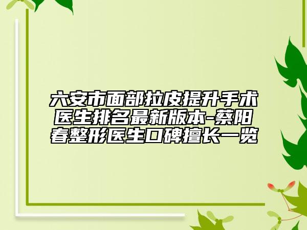 六安市面部拉皮提升手术医生排名最新版本-蔡阳春整形医生口碑擅长一览