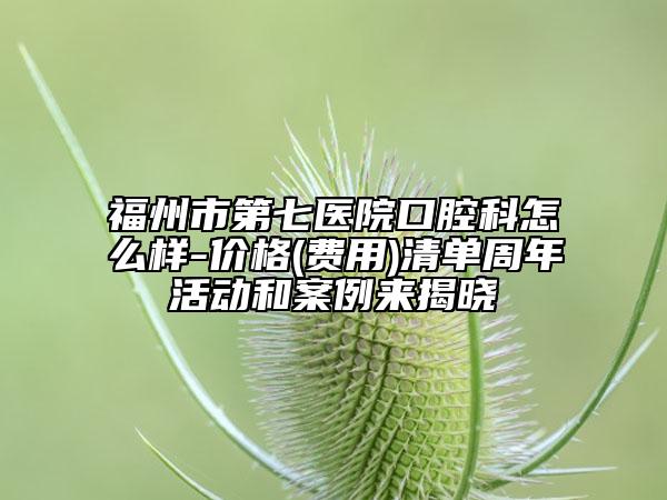 福州市第七医院口腔科怎么样-价格(费用)清单周年活动和案例来揭晓