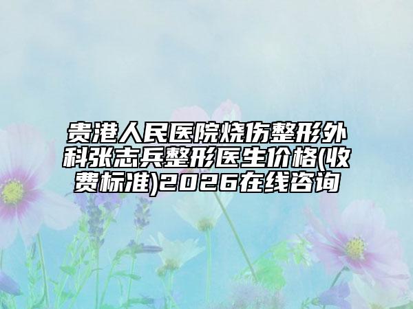 贵港人民医院烧伤整形外科张志兵整形医生价格(收费标准)2026在线咨询