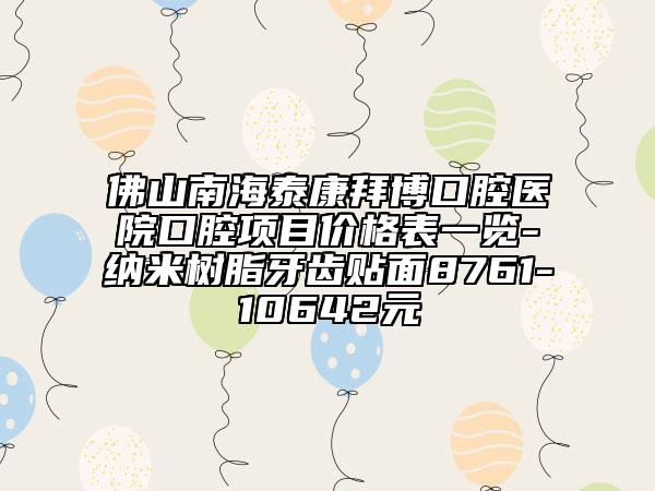 佛山南海泰康拜博口腔医院口腔项目价格表一览-纳米树脂牙齿贴面8761-10642元