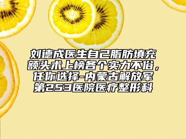 刘德成医生自己脂肪填充额头术上榜各个实力不俗，任你选择-内蒙古解放军第253医院医疗整形科