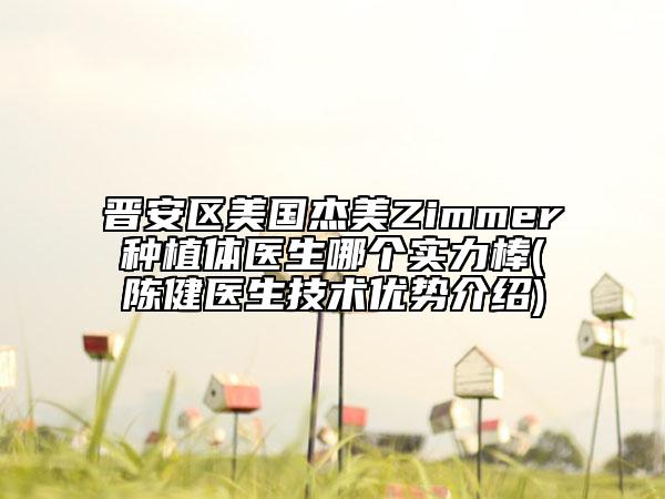 晋安区美国杰美Zimmer种植体医生哪个实力棒(陈健医生技术优势介绍)
