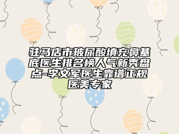 驻马店市玻尿酸填充鼻基底医生排名榜人气新秀盘点-李文军医生靠谱正规医美专家