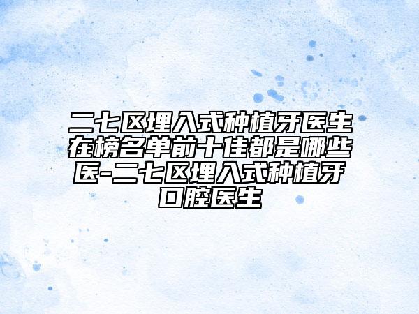 二七区埋入式种植牙医生在榜名单前十佳都是哪些医-二七区埋入式种植牙口腔医生