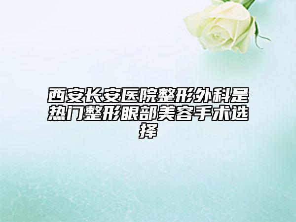 西安长安医院整形外科是热门整形眼部美容手术选择
